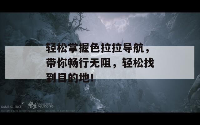 轻松掌握色拉拉导航，带你畅行无阻，轻松找到目的地！
