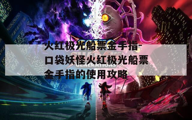 火红极光船票金手指-口袋妖怪火红极光船票金手指的使用攻略