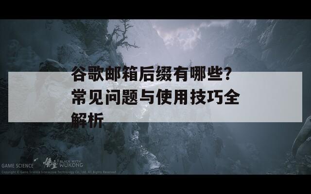 谷歌邮箱后缀有哪些？常见问题与使用技巧全解析