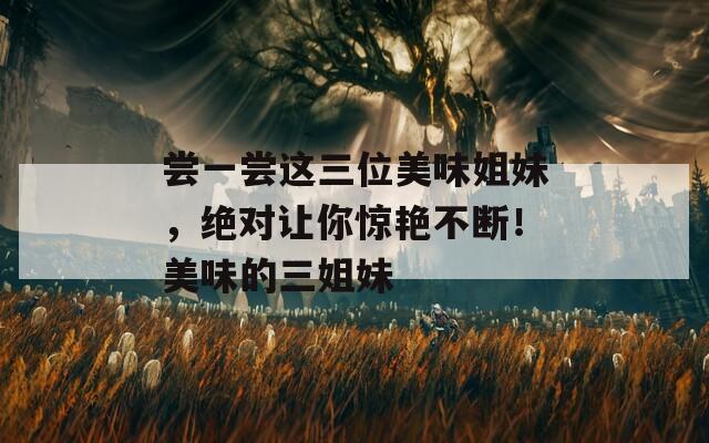 尝一尝这三位美味姐妹，绝对让你惊艳不断！美味的三姐妹