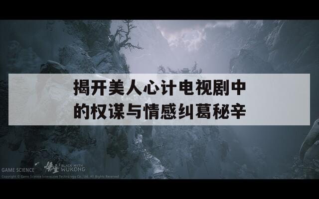揭开美人心计电视剧中的权谋与情感纠葛秘辛