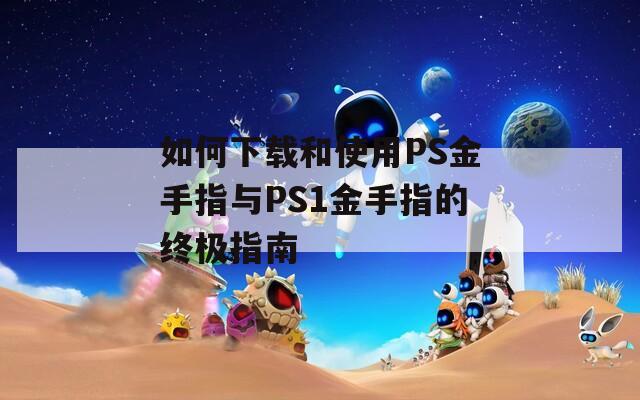 如何下载和使用PS金手指与PS1金手指的终极指南