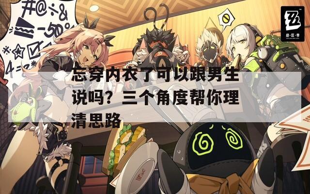 忘穿内衣了可以跟男生说吗？三个角度帮你理清思路