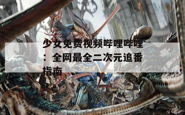 少女免费视频哔哩哔哩：全网最全二次元追番指南