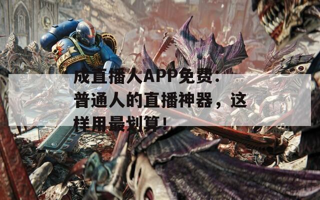 成直播人APP免费：普通人的直播神器，这样用最划算！