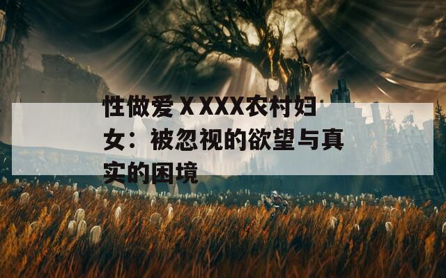 性做爱ⅩXXX农村妇女：被忽视的欲望与真实的困境