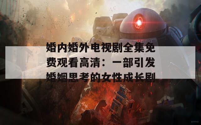 婚内婚外电视剧全集免费观看高清：一部引发婚姻思考的女性成长剧