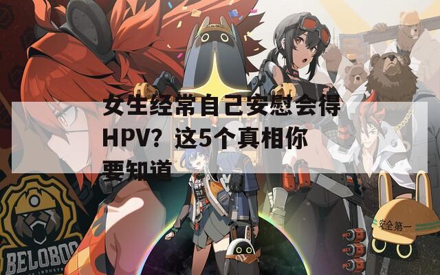 女生经常自己安慰会得HPV？这5个真相你要知道