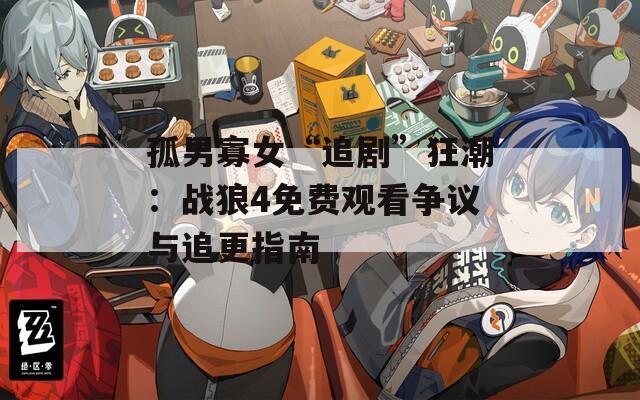 孤男寡女“追剧”狂潮：战狼4免费观看争议与追更指南