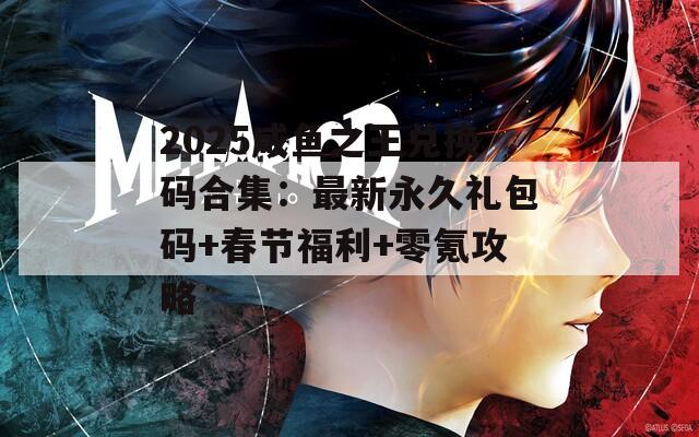 2025咸鱼之王兑换码合集：最新永久礼包码+春节福利+零氪攻略