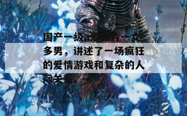 国产一级a爱做片一女多男，讲述了一场疯狂的爱情游戏和复杂的人际关系。