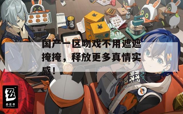 国产一区吻戏不用遮遮掩掩，释放更多真情实感！