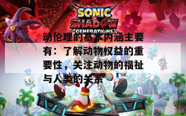 动伦理的基本内涵主要有：了解动物权益的重要性，关注动物的福祉与人类的关系