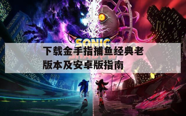 下载金手指捕鱼经典老版本及安卓版指南