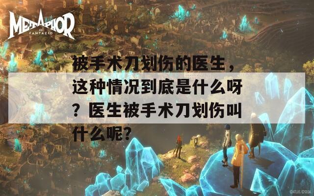 被手术刀划伤的医生，这种情况到底是什么呀？医生被手术刀划伤叫什么呢？