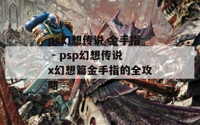 ps幻想传说 金手指 - psp幻想传说x幻想篇金手指的全攻略