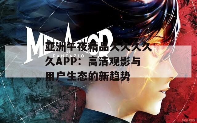 亚洲午夜精品久久久久久APP：高清观影与用户生态的新趋势