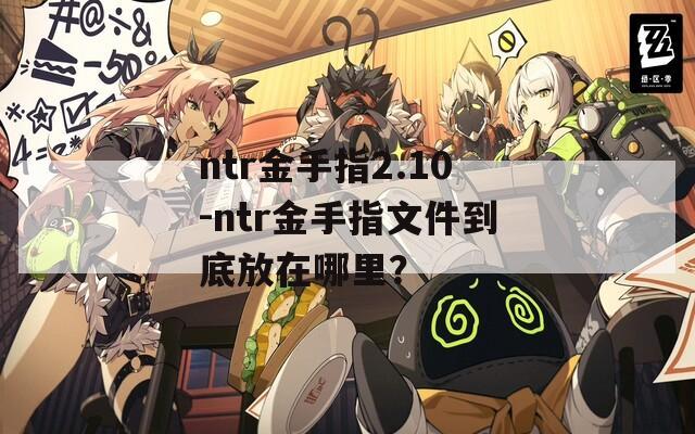 ntr金手指2.10-ntr金手指文件到底放在哪里？