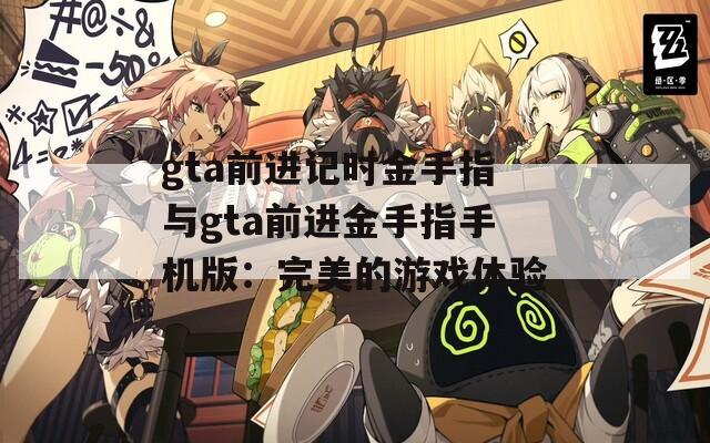 gta前进记时金手指与gta前进金手指手机版：完美的游戏体验