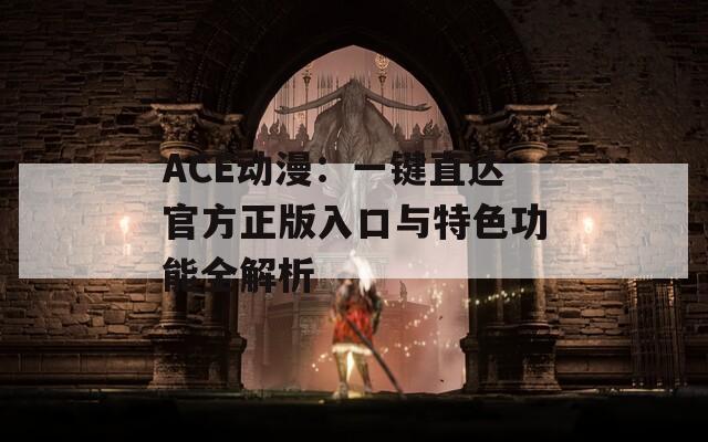 ACE动漫：一键直达官方正版入口与特色功能全解析