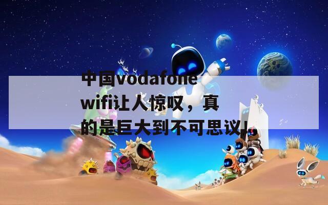 中国vodafonewifi让人惊叹，真的是巨大到不可思议！