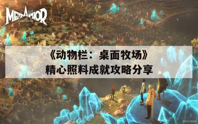 《动物栏：桌面牧场》精心照料成就攻略分享