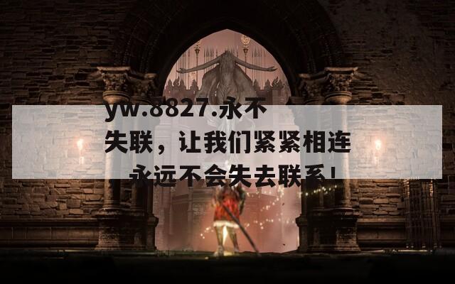 yw.8827.永不失联，让我们紧紧相连，永远不会失去联系！