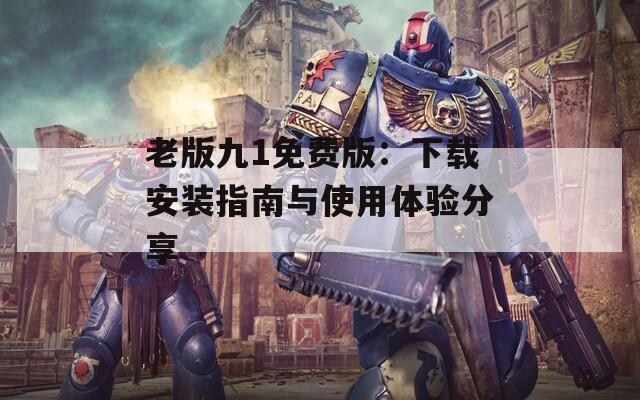 老版九1免费版：下载安装指南与使用体验分享