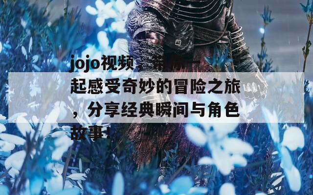 jojo视频，带你一起感受奇妙的冒险之旅，分享经典瞬间与角色故事！