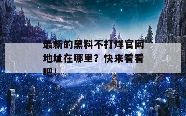 最新的黑料不打烊官网地址在哪里？快来看看吧！