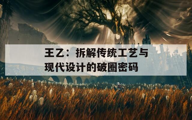 王乙：拆解传统工艺与现代设计的破圈密码