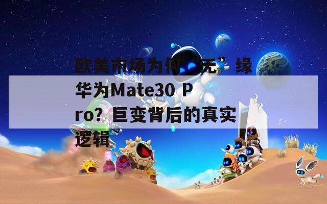 欧美市场为何“无”缘华为Mate30 Pro？巨变背后的真实逻辑