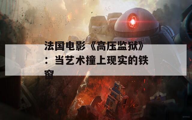 法国电影《高压监狱》：当艺术撞上现实的铁窗