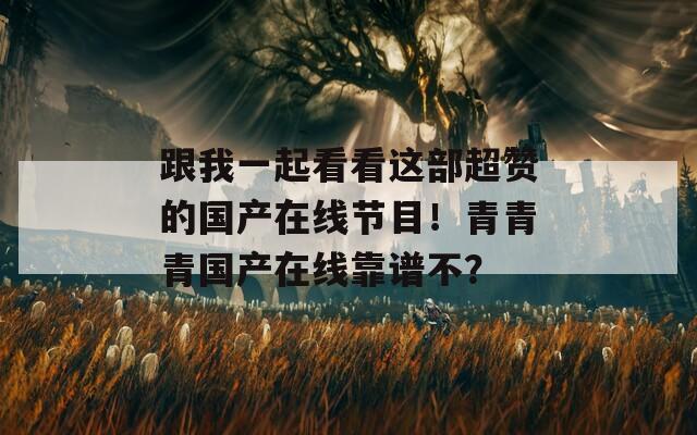 跟我一起看看这部超赞的国产在线节目！青青青国产在线靠谱不？