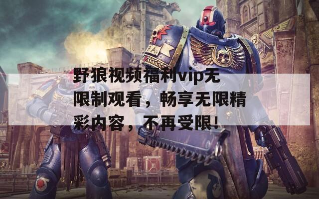 野狼视频福利vip无限制观看，畅享无限精彩内容，不再受限！