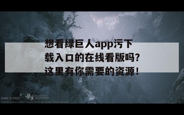 想看绿巨人app污下载入口的在线看版吗？这里有你需要的资源！