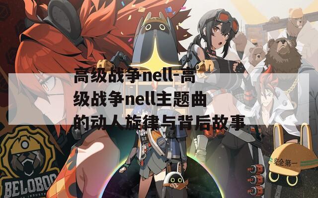 高级战争nell-高级战争nell主题曲的动人旋律与背后故事