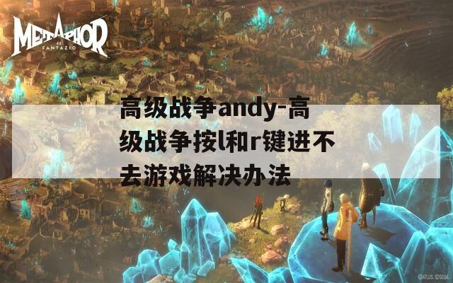 高级战争andy-高级战争按l和r键进不去游戏解决办法