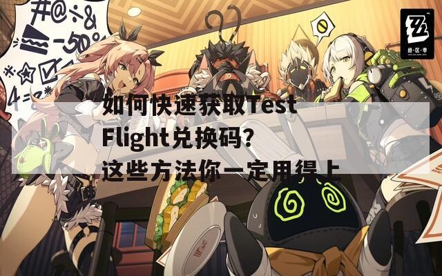 如何快速获取TestFlight兑换码？这些方法你一定用得上