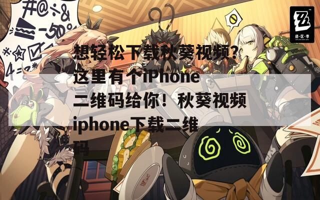 想轻松下载秋葵视频？这里有个iPhone二维码给你！秋葵视频iphone下载二维码