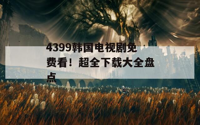 4399韩国电视剧免费看！超全下载大全盘点