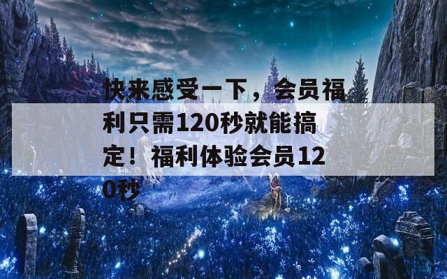 快来感受一下，会员福利只需120秒就能搞定！福利体验会员120秒