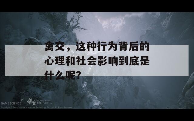 禽交，这种行为背后的心理和社会影响到底是什么呢？