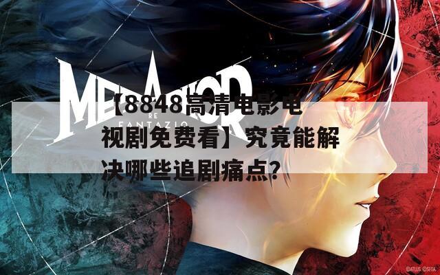 【8848高清电影电视剧免费看】究竟能解决哪些追剧痛点？