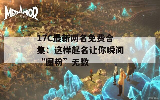 17C最新网名免费合集：这样起名让你瞬间“圈粉”无数