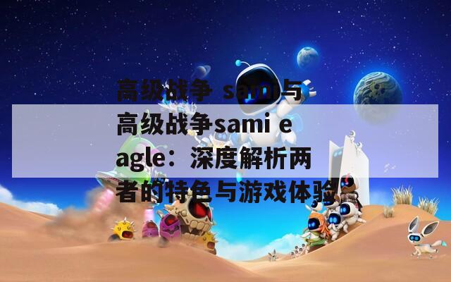 高级战争 sami与高级战争sami eagle：深度解析两者的特色与游戏体验