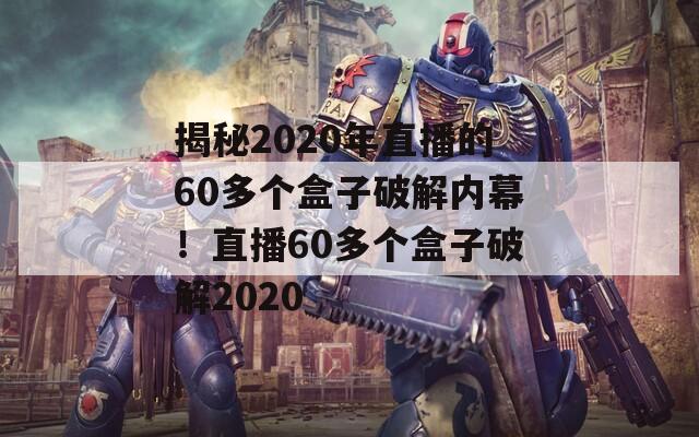 揭秘2020年直播的60多个盒子破解内幕！直播60多个盒子破解2020