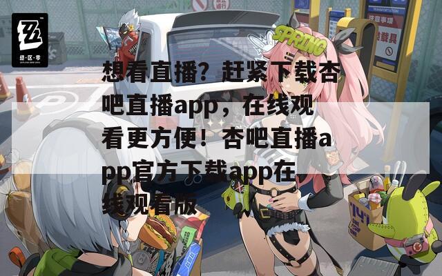 想看直播？赶紧下载杏吧直播app，在线观看更方便！杏吧直播app官方下载app在线观看版