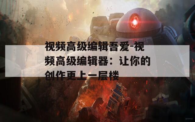 视频高级编辑吾爱-视频高级编辑器：让你的创作更上一层楼