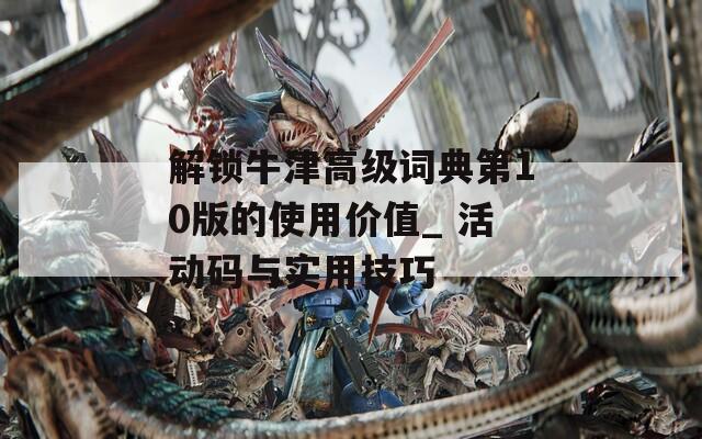 解锁牛津高级词典第10版的使用价值_ 活动码与实用技巧
